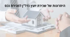 היתרונות של שכירת יועץ נדל"ן למכירת נכס